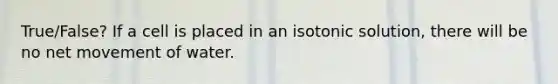 True/False? If a cell is placed in an isotonic solution, there will be no net movement of water.