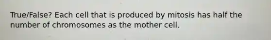 True/False? Each cell that is produced by mitosis has half the number of chromosomes as the mother cell.