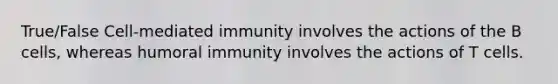 True/False Cell-mediated immunity involves the actions of the B cells, whereas humoral immunity involves the actions of T cells.