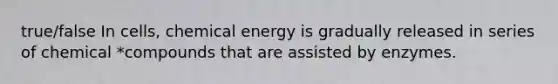 true/false In cells, chemical energy is gradually released in series of chemical *compounds that are assisted by enzymes.