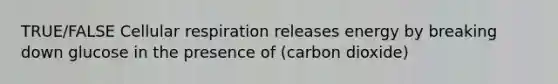 TRUE/FALSE Cellular respiration releases energy by breaking down glucose in the presence of (carbon dioxide)