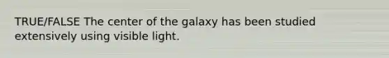 TRUE/FALSE The center of the galaxy has been studied extensively using visible light.