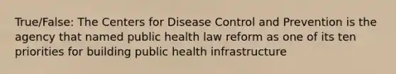 True/False: The Centers for Disease Control and Prevention is the agency that named public health law reform as one of its ten priorities for building public health infrastructure