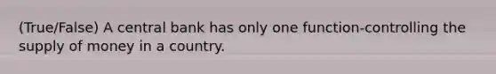 (True/False) A central bank has only one function-controlling the supply of money in a country.