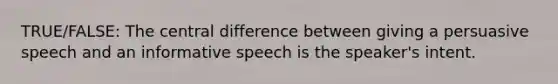 TRUE/FALSE: The central difference between giving a persuasive speech and an informative speech is the speaker's intent.