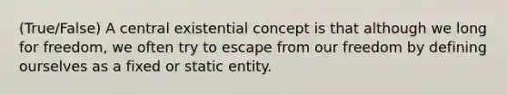 (True/False) A central existential concept is that although we long for freedom, we often try to escape from our freedom by defining ourselves as a fixed or static entity.