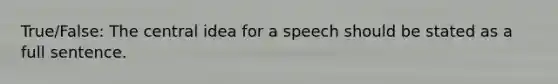 True/False: The central idea for a speech should be stated as a full sentence.