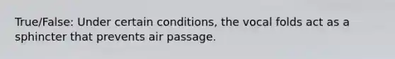 True/False: Under certain conditions, the vocal folds act as a sphincter that prevents air passage.