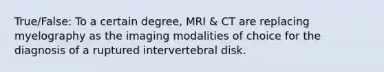 True/False: To a certain degree, MRI & CT are replacing myelography as the imaging modalities of choice for the diagnosis of a ruptured intervertebral disk.