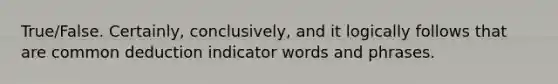 True/False. Certainly, conclusively, and it logically follows that are common deduction indicator words and phrases.