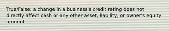 True/False: a change in a business's credit rating does not directly affect cash or any other asset, liability, or owner's equity amount.