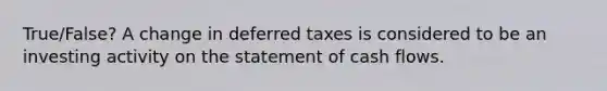 True/False? A change in deferred taxes is considered to be an investing activity on the statement of cash flows.