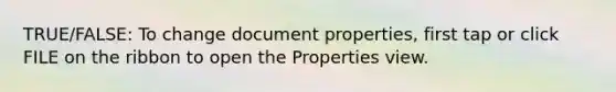 TRUE/FALSE: To change document properties, first tap or click FILE on the ribbon to open the Properties view.