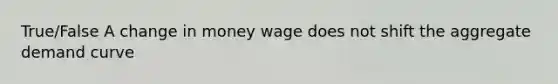 True/False A change in money wage does not shift the aggregate demand curve