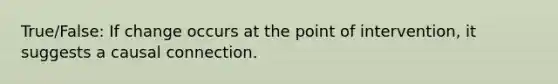 True/False: If change occurs at the point of intervention, it suggests a causal connection.