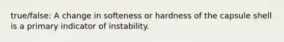 true/false: A change in softeness or hardness of the capsule shell is a primary indicator of instability.