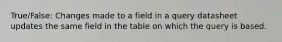 True/False: Changes made to a field in a query datasheet updates the same field in the table on which the query is based.