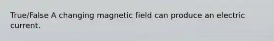 True/False A changing magnetic field can produce an electric current.