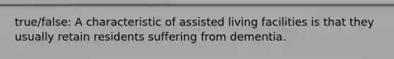 true/false: A characteristic of assisted living facilities is that they usually retain residents suffering from dementia.