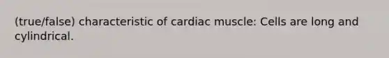 (true/false) characteristic of cardiac muscle: Cells are long and cylindrical.