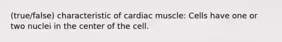 (true/false) characteristic of cardiac muscle: Cells have one or two nuclei in the center of the cell.