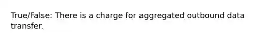 True/False: There is a charge for aggregated outbound data transfer.