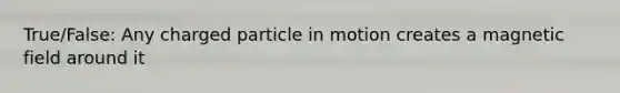 True/False: Any charged particle in motion creates a magnetic field around it