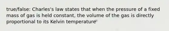 true/false: Charles's law states that when the pressure of a fixed mass of gas is held constant, the volume of the gas is directly proportional to its Kelvin temperature