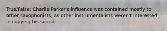 True/False: Charlie Parker's influence was contained mostly to other saxophonists, as other instrumentalists weren't interested in copying his sound.