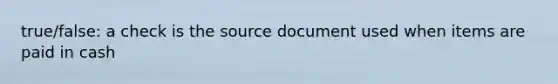 true/false: a check is the source document used when items are paid in cash