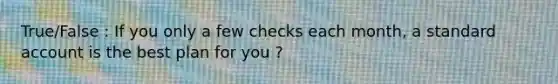 True/False : If you only a few checks each month, a standard account is the best plan for you ?