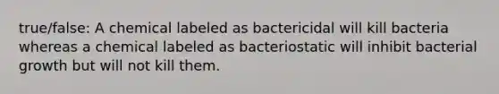 true/false: A chemical labeled as bactericidal will kill bacteria whereas a chemical labeled as bacteriostatic will inhibit bacterial growth but will not kill them.