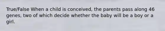 True/False ​When a child is conceived, the parents pass along 46 genes, two of which decide whether the baby will be a boy or a girl.