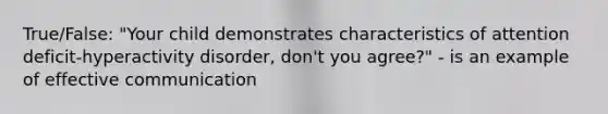 True/False: "Your child demonstrates characteristics of attention deficit-hyperactivity disorder, don't you agree?" - is an example of effective communication