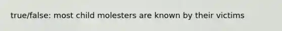 true/false: most child molesters are known by their victims