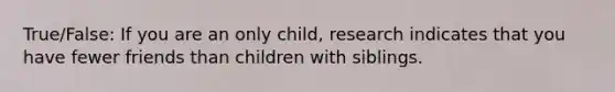 True/False: If you are an only child, research indicates that you have fewer friends than children with siblings.