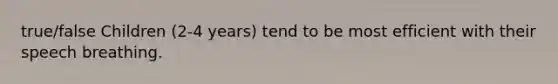 true/false Children (2-4 years) tend to be most efficient with their speech breathing.