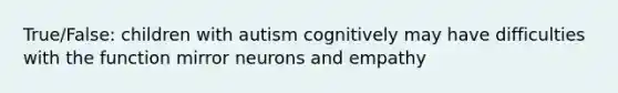 True/False: children with autism cognitively may have difficulties with the function mirror neurons and empathy