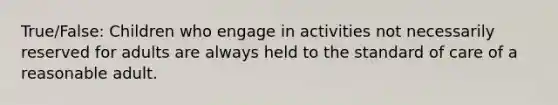 True/False: Children who engage in activities not necessarily reserved for adults are always held to the standard of care of a reasonable adult.