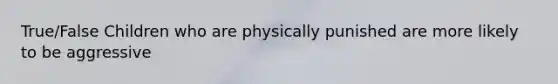 True/False Children who are physically punished are more likely to be aggressive