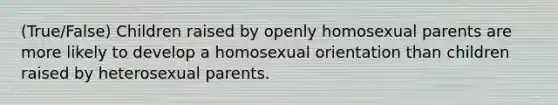 (True/False) Children raised by openly homosexual parents are more likely to develop a homosexual orientation than children raised by heterosexual parents.