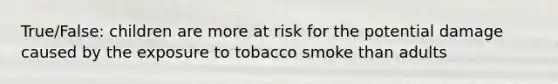 True/False: children are more at risk for the potential damage caused by the exposure to tobacco smoke than adults