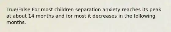 True/False For most children separation anxiety reaches its peak at about 14 months and for most it decreases in the following months.