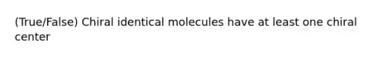 (True/False) Chiral identical molecules have at least one chiral center