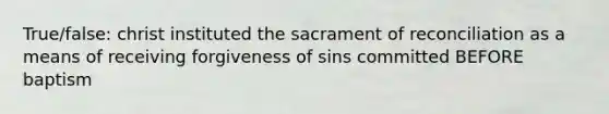 True/false: christ instituted the sacrament of reconciliation as a means of receiving forgiveness of sins committed BEFORE baptism