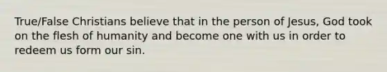 True/False Christians believe that in the person of Jesus, God took on the flesh of humanity and become one with us in order to redeem us form our sin.