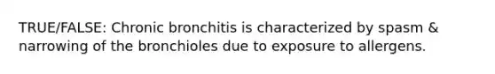 TRUE/FALSE: Chronic bronchitis is characterized by spasm & narrowing of the bronchioles due to exposure to allergens.