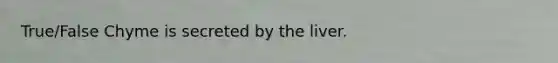 True/False Chyme is secreted by the liver.