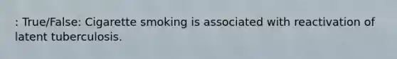 : True/False: Cigarette smoking is associated with reactivation of latent tuberculosis.