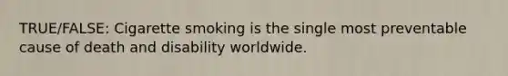 TRUE/FALSE: Cigarette smoking is the single most preventable cause of death and disability worldwide.